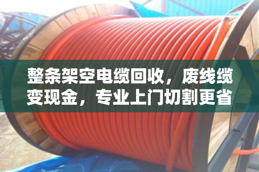整条架空电缆回收,废线缆变现金,专业上门切割更省心 整条架空电缆回收,废线缆变现金,专业上门切割更省心