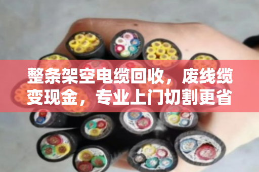 整条架空电缆回收,废线缆变现金,专业上门切割更省心 整条架空电缆回收,废线缆变现金,专业上门切割更省心