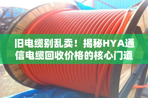 旧电缆别乱卖！揭秘HYA通信电缆回收价格的核心门道