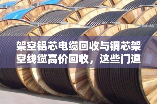 架空铝芯电缆回收与铜芯架空线缆高价回收,这些门道你知道吗? 架空铝芯电缆回收与铜芯架空线缆高价回收,这些门道你知道吗?