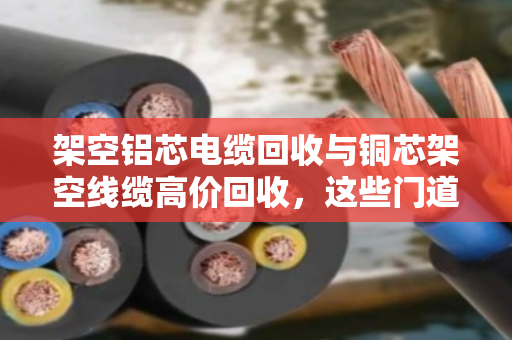 架空铝芯电缆回收与铜芯架空线缆高价回收,这些门道你知道吗? 架空铝芯电缆回收与铜芯架空线缆高价回收,这些门道你知道吗?