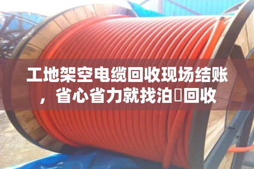 工地架空电缆回收现场结账,省心省力就找泊祎回收 工地架空电缆回收现场结账,省心省力就找泊祎回收