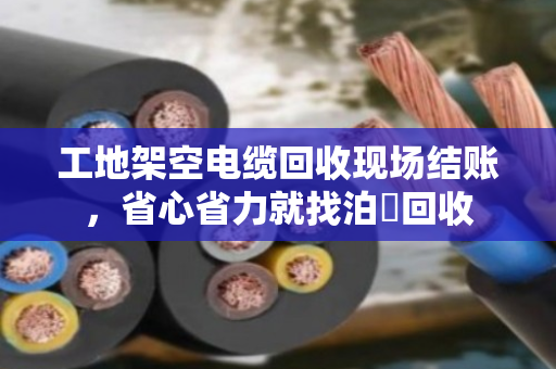 工地架空电缆回收现场结账,省心省力就找泊祎回收 工地架空电缆回收现场结账,省心省力就找泊祎回收