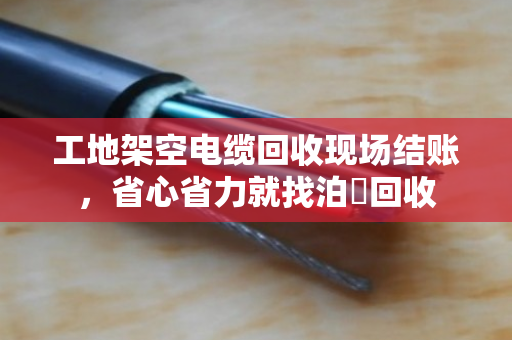 工地架空电缆回收现场结账,省心省力就找泊祎回收 工地架空电缆回收现场结账,省心省力就找泊祎回收