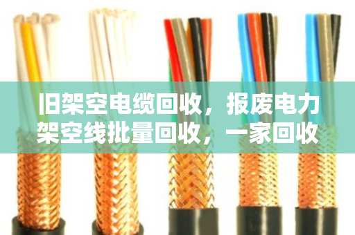 旧架空电缆回收,报废电力架空线批量回收,一家回收企业的专业之道 旧架空电缆回收,报废电力架空线批量回收,一家回收企业的专业之道