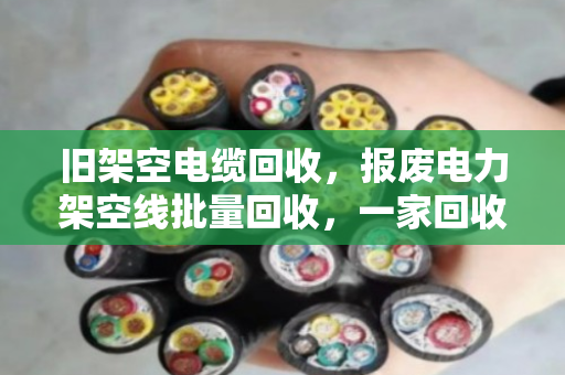 旧架空电缆回收,报废电力架空线批量回收,一家回收企业的专业之道 旧架空电缆回收,报废电力架空线批量回收,一家回收企业的专业之道