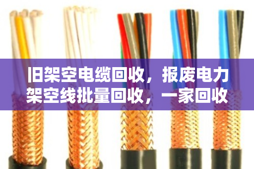 旧架空电缆回收,报废电力架空线批量回收,一家回收企业的专业之道 旧架空电缆回收,报废电力架空线批量回收,一家回收企业的专业之道