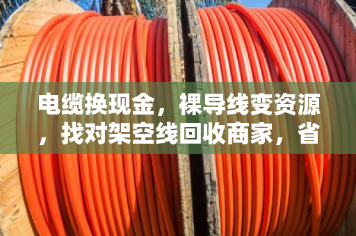 电缆换现金,裸导线变资源,找对架空线回收商家,省心又划算 电缆换现金,裸导线变资源,找对架空线回收商家,省心又划算