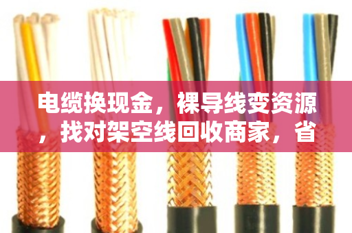 电缆换现金,裸导线变资源,找对架空线回收商家,省心又划算 电缆换现金,裸导线变资源,找对架空线回收商家,省心又划算