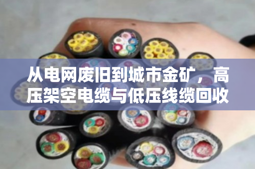 从电网废旧到城市金矿,高压架空电缆与低压线缆回收全解析 从电网废旧到城市金矿,高压架空电缆与低压线缆回收全解析