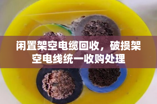 闲置架空电缆回收,破损架空电线统一收购处理 闲置架空电缆回收,破损架空电线统一收购处理