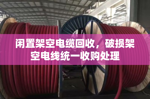 闲置架空电缆回收,破损架空电线统一收购处理 闲置架空电缆回收,破损架空电线统一收购处理