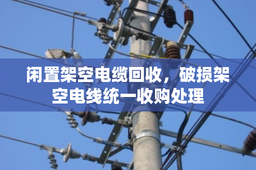 闲置架空电缆回收,破损架空电线统一收购处理 闲置架空电缆回收,破损架空电线统一收购处理