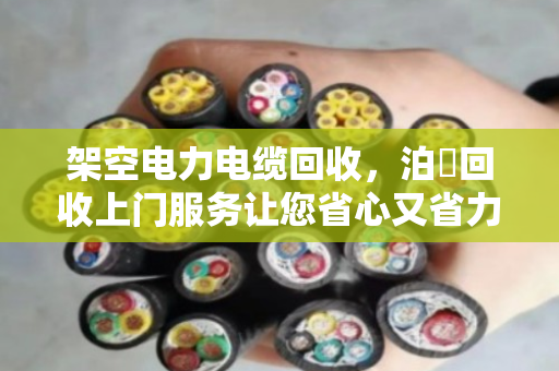 架空电力电缆回收，泊祎回收上门服务让您省心又省力