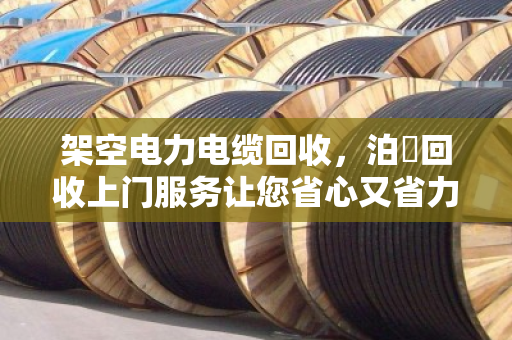 架空电力电缆回收，泊祎回收上门服务让您省心又省力