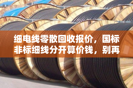 细电线零散回收报价，国标非标细线分开算价钱，别再当亏本买卖