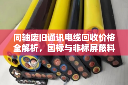 同轴废旧通讯电缆回收价格全解析,国标与非标屏蔽料分项报价指南 同轴废旧通讯电缆回收价格全解析,国标与非标屏蔽料分项报价指南