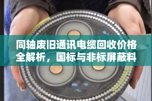 同轴废旧通讯电缆回收价格全解析，国标与非标屏蔽料分项报价指南