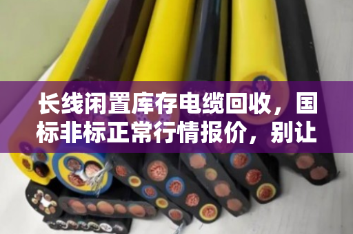 长线闲置库存电缆回收,国标非标正常行情报价,别让铜芯烂在仓库里 长线闲置库存电缆回收,国标非标正常行情报价,别让铜芯烂在仓库里
