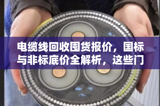 电缆线回收囤货报价，国标与非标底价全解析，这些门道你一定要懂！