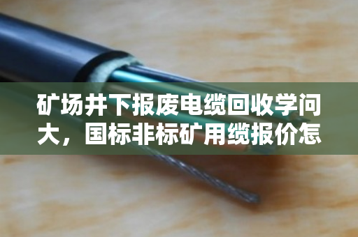 矿场井下报废电缆回收学问大，国标非标矿用缆报价怎么算？泊祎回收用案例讲明白
