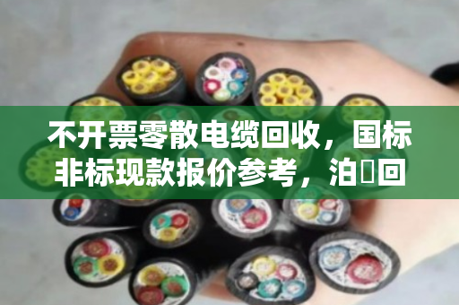 不开票零散电缆回收，国标非标现款报价参考，泊祎回收为您解忧