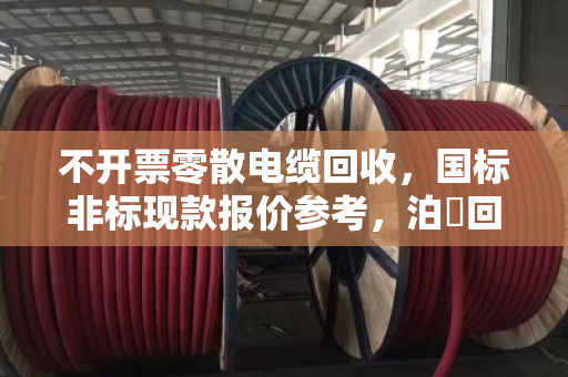 不开票零散电缆回收，国标非标现款报价参考，泊祎回收为您解忧