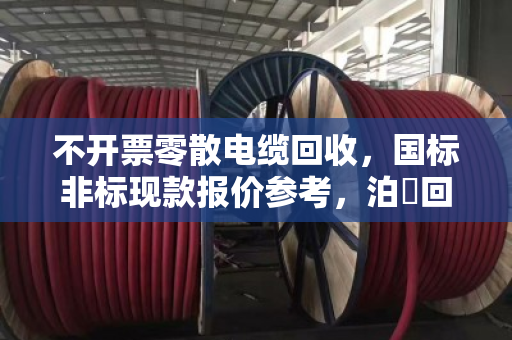 不开票零散电缆回收，国标非标现款报价参考，泊祎回收为您解忧