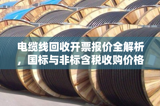 电缆线回收开票报价全解析，国标与非标含税收购价格如何定？