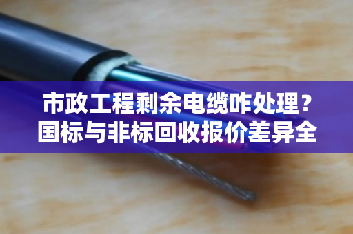 市政工程剩余电缆咋处理？国标与非标回收报价差异全解析，泊祎回收给您讲明白