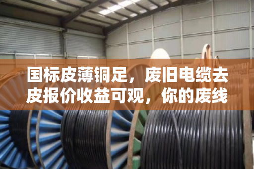 国标皮薄铜足,废旧电缆去皮报价收益可观,你的废线也能变金线 国标皮薄铜足,废旧电缆去皮报价收益可观,你的废线也能变金线