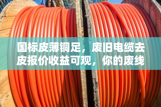 国标皮薄铜足,废旧电缆去皮报价收益可观,你的废线也能变金线 国标皮薄铜足,废旧电缆去皮报价收益可观,你的废线也能变金线