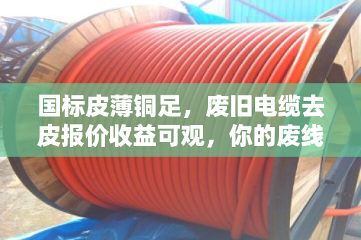 国标皮薄铜足，废旧电缆去皮报价收益可观，你的废线也能变金线