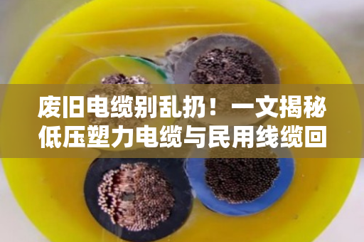 废旧电缆别乱扔！一文揭秘低压塑力电缆与民用线缆回收的高价门道