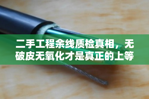 二手工程余线质检真相,无破皮无氧化才是真正的上等货源 二手工程余线质检真相,无破皮无氧化才是真正的上等货源