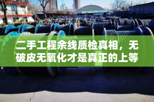 二手工程余线质检真相,无破皮无氧化才是真正的上等货源 二手工程余线质检真相,无破皮无氧化才是真正的上等货源