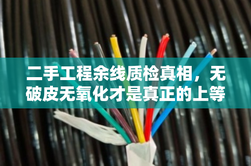 二手工程余线质检真相，无破皮无氧化才是真正的上等货源
