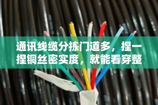 通讯线缆分拣门道多,捏一捏铜丝密实度,就能看穿整体质量 通讯线缆分拣门道多,捏一捏铜丝密实度,就能看穿整体质量