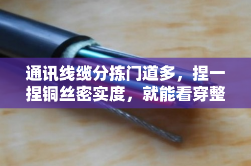 通讯线缆分拣门道多,捏一捏铜丝密实度,就能看穿整体质量 通讯线缆分拣门道多,捏一捏铜丝密实度,就能看穿整体质量