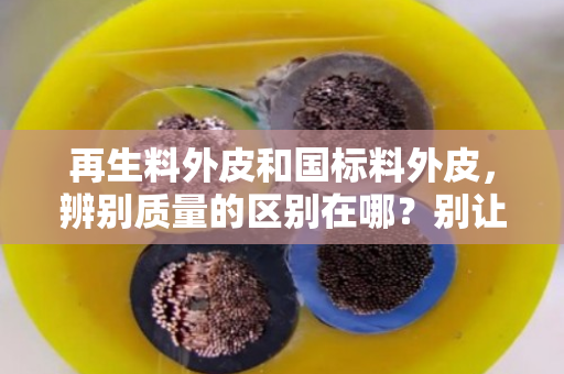 再生料外皮和国标料外皮,辨别质量的区别在哪?别让便宜坑了你 再生料外皮和国标料外皮,辨别质量的区别在哪?别让便宜坑了你