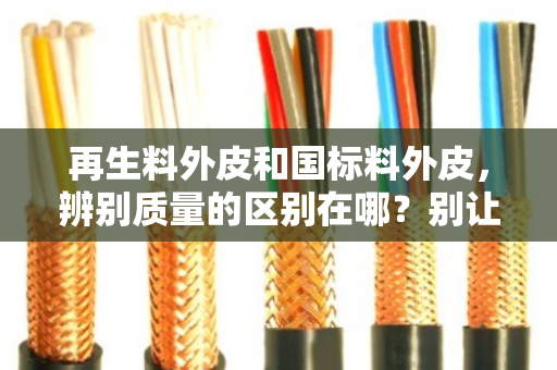 再生料外皮和国标料外皮,辨别质量的区别在哪?别让便宜坑了你 再生料外皮和国标料外皮,辨别质量的区别在哪?别让便宜坑了你