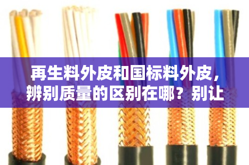 再生料外皮和国标料外皮，辨别质量的区别在哪？别让便宜坑了你