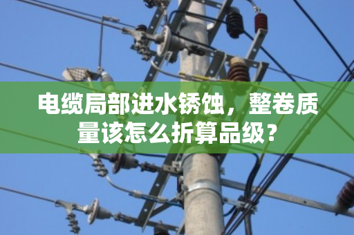 电缆局部进水锈蚀，整卷质量该怎么折算品级？