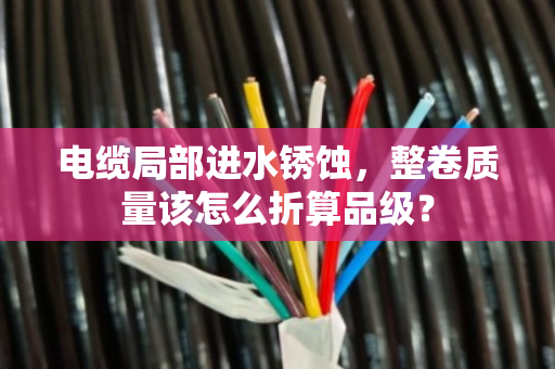 电缆局部进水锈蚀，整卷质量该怎么折算品级？