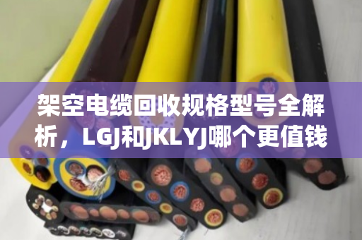 架空电缆回收规格型号全解析,LGJ和JKLYJ哪个更值钱? 架空电缆回收规格型号全解析,LGJ和JKLYJ哪个更值钱?