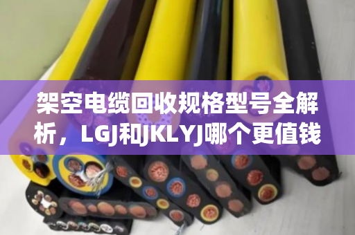 架空电缆回收规格型号全解析,LGJ和JKLYJ哪个更值钱? 架空电缆回收规格型号全解析,LGJ和JKLYJ哪个更值钱?