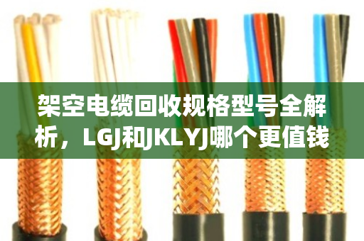 架空电缆回收规格型号全解析，LGJ和JKLYJ哪个更值钱？