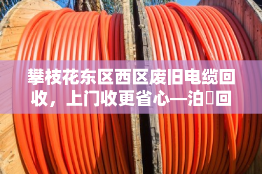 攀枝花东区西区废旧电缆回收,上门收更省心—泊祎回收为您一站式解决 攀枝花东区西区废旧电缆回收,上门收更省心—泊祎回收为您一站式解决