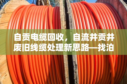 自贡电缆回收,自流井贡井废旧线缆处理新思路—找泊祎回收省心又划算 自贡电缆回收,自流井贡井废旧线缆处理新思路—找泊祎回收省心又划算