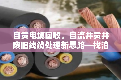 自贡电缆回收，自流井贡井废旧线缆处理新思路—找泊祎回收省心又划算